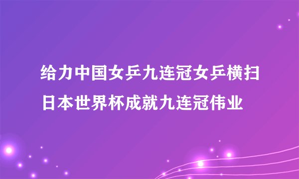 给力中国女乒九连冠女乒横扫日本世界杯成就九连冠伟业