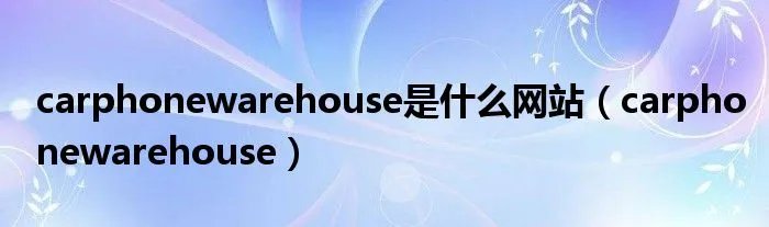 carphonewarehouse是什么网站（carphonewarehouse）