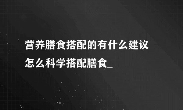 营养膳食搭配的有什么建议 怎么科学搭配膳食_