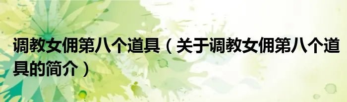 调教女佣第八个道具（关于调教女佣第八个道具的简介）