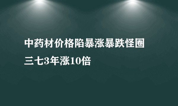 中药材价格陷暴涨暴跌怪圈 三七3年涨10倍