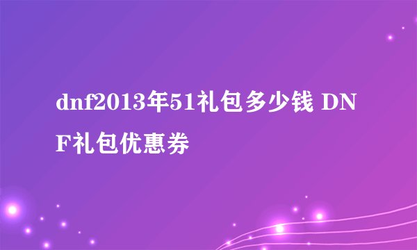 dnf2013年51礼包多少钱 DNF礼包优惠券