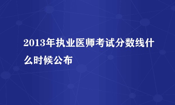 2013年执业医师考试分数线什么时候公布