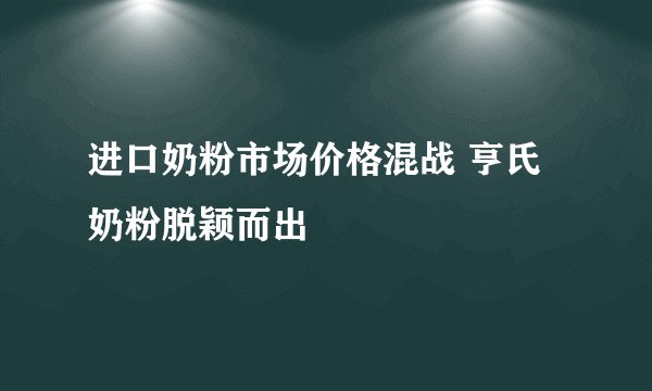 进口奶粉市场价格混战 亨氏奶粉脱颖而出