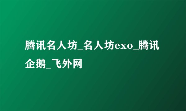 腾讯名人坊_名人坊exo_腾讯企鹅_飞外网