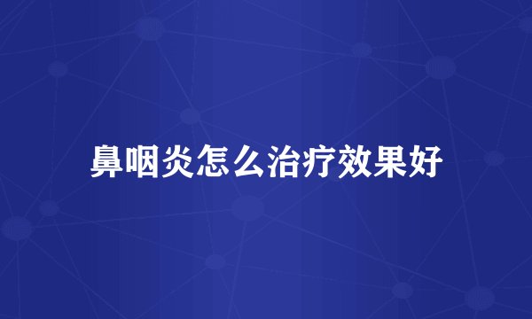 鼻咽炎怎么治疗效果好