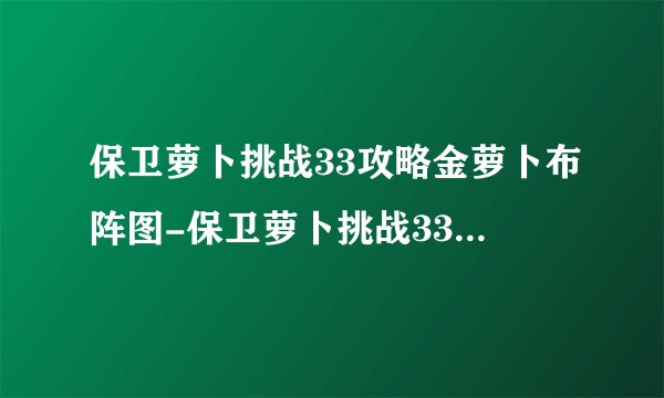 保卫萝卜挑战33攻略金萝卜布阵图-保卫萝卜挑战33关金萝卜攻略
