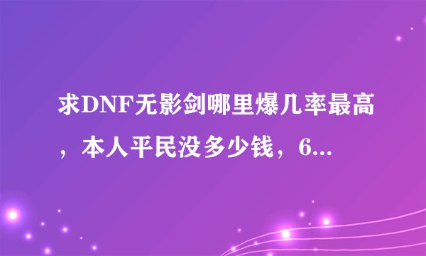 求DNF无影剑哪里爆几率最高，本人平民没多少钱，66的淤血刷了好多次都倾家荡产了T.T