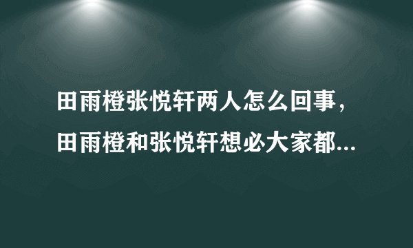 田雨橙张悦轩两人怎么回事,田雨橙和张悦轩想必大家都不是很熟悉这两个名字-飞外网