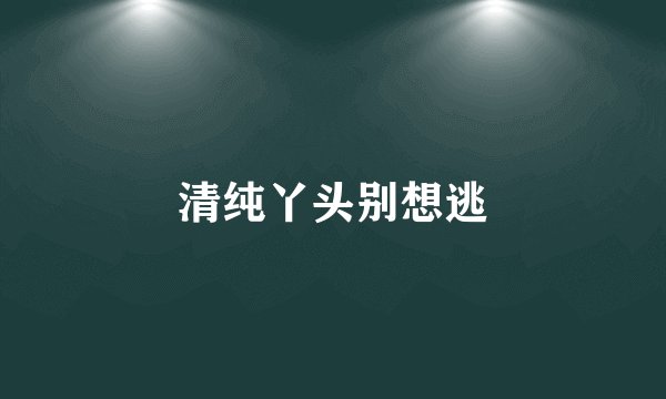 清纯丫头别想逃