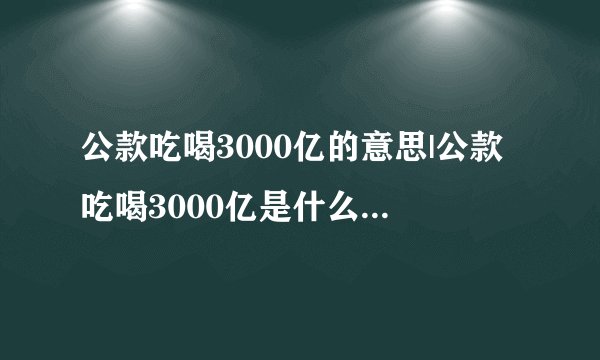 公款吃喝3000亿的意思|公款吃喝3000亿是什么意思-飞外网