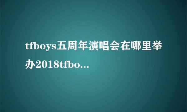 tfboys五周年演唱会在哪里举办2018tfboys五周年演唱会举办时间+门票价格