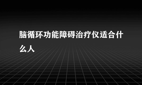 脑循环功能障碍治疗仪适合什么人