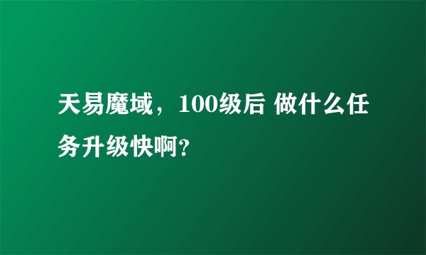 天易魔域,100级后 做什么任务升级快啊?