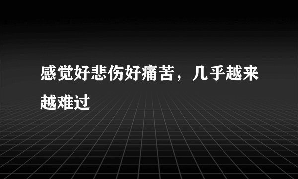 感觉好悲伤好痛苦，几乎越来越难过