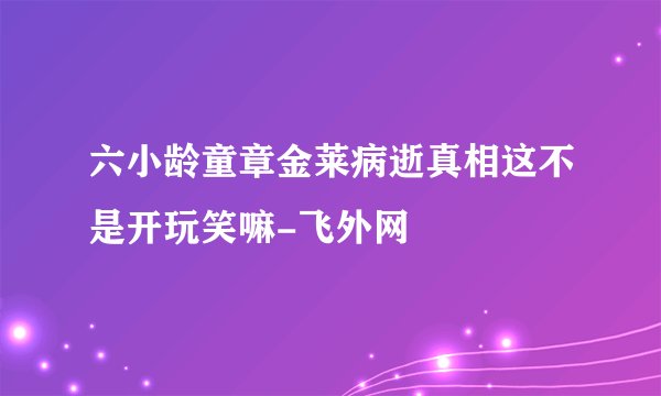 六小龄童章金莱病逝真相这不是开玩笑嘛-飞外网