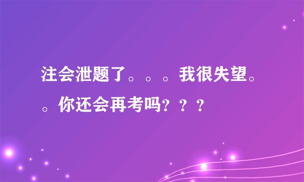 注会泄题了。。。我很失望。。你还会再考吗？？？