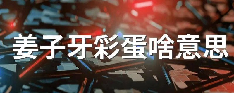 姜子牙彩蛋啥意思 姜子牙的彩蛋是什么