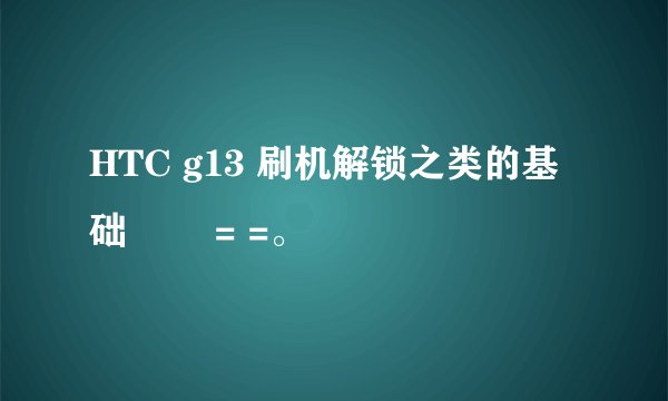 HTC g13 刷机解锁之类的基础問題 = =。