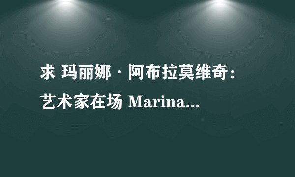 求 玛丽娜·阿布拉莫维奇：艺术家在场 Marina Abramovi04: The Artist Is Present 百度云免费在线观看资源