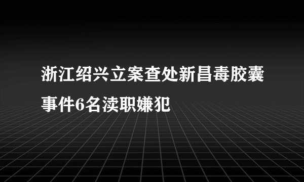 浙江绍兴立案查处新昌毒胶囊事件6名渎职嫌犯