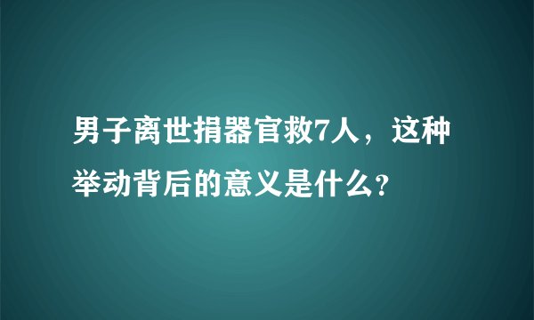 男子离世捐器官救7人，这种举动背后的意义是什么？