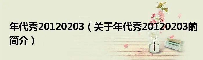 年代秀20120203（关于年代秀20120203的简介）