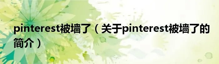 pinterest被墙了(关于pinterest被墙了的简介)