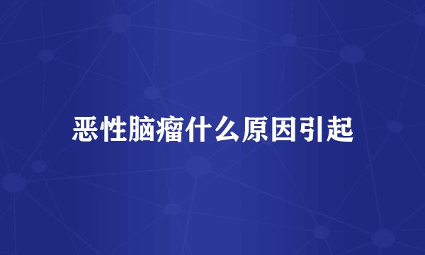 恶性脑瘤什么原因引起