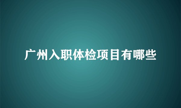 广州入职体检项目有哪些