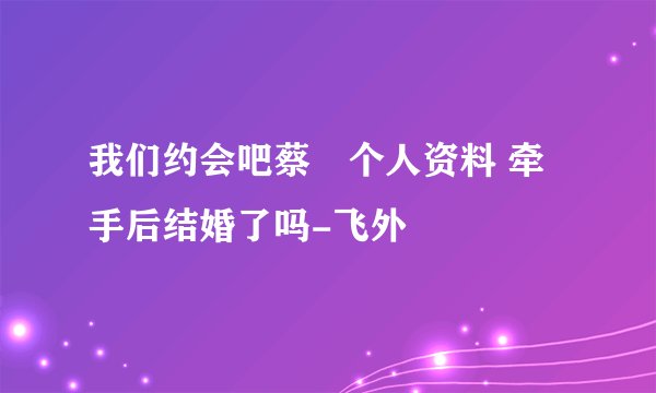 我们约会吧蔡旸个人资料 牵手后结婚了吗-飞外