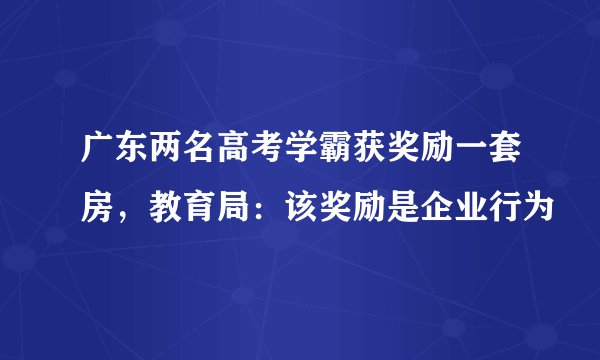 广东两名高考学霸获奖励一套房，教育局：该奖励是企业行为