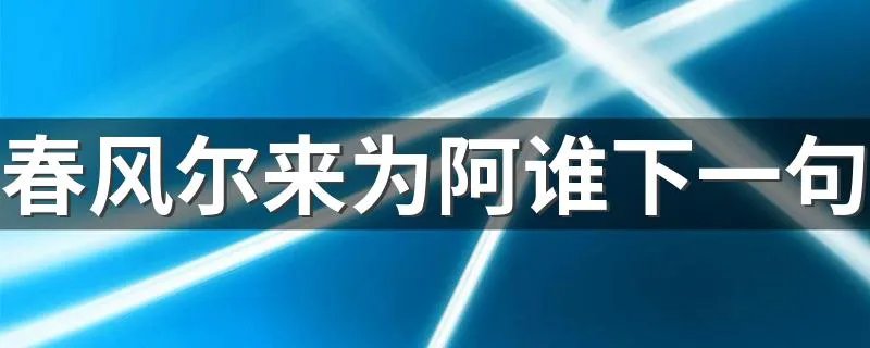 春风尔来为阿谁下一句 春风尔来为阿谁后面是什么