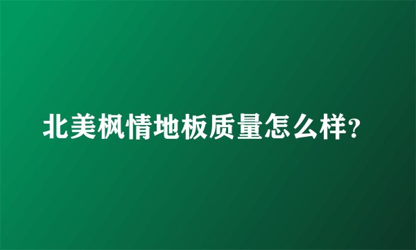 北美枫情地板质量怎么样？