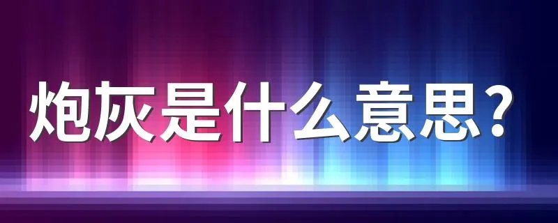 炮灰是什么意思? 怎么理解炮灰的意思