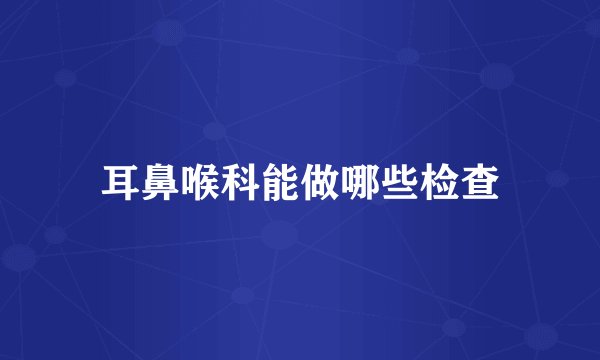 耳鼻喉科能做哪些检查