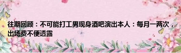 往期回顾：不可能打工男现身酒吧演出本人：每月一两次，出场费不便透露