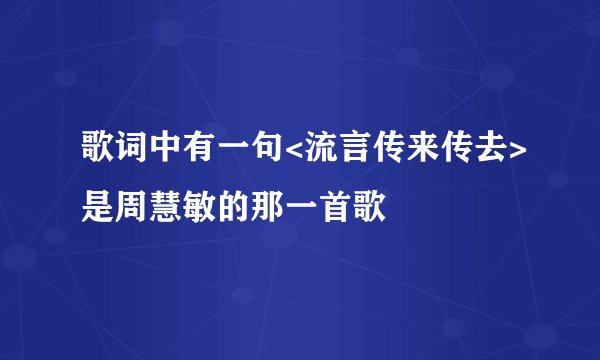 歌词中有一句<流言传来传去>是周慧敏的那一首歌