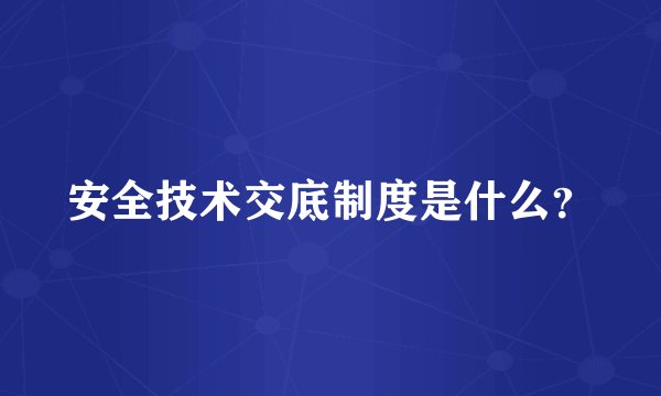 安全技术交底制度是什么?