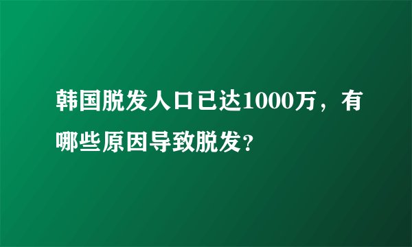 韩国脱发人口已达1000万，有哪些原因导致脱发？