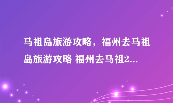 马祖岛旅游攻略,福州去马祖岛旅游攻略 福州去马祖2日游需要多少钱