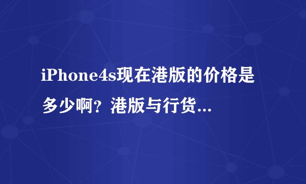 iPhone4s现在港版的价格是多少啊?港版与行货区别在乃啊?