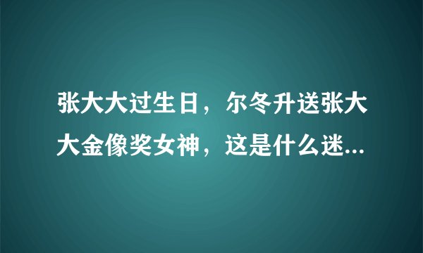 张大大过生日，尔冬升送张大大金像奖女神，这是什么迷惑友谊？