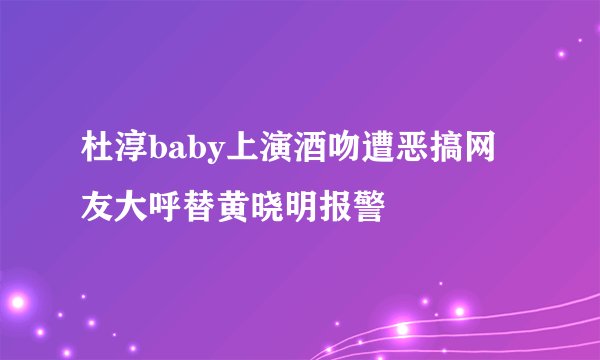 杜淳baby上演酒吻遭恶搞网友大呼替黄晓明报警