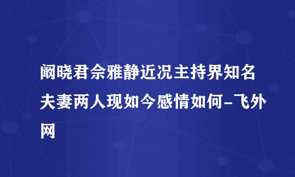 阚晓君佘雅静近况主持界知名夫妻两人现如今感情如何-飞外网