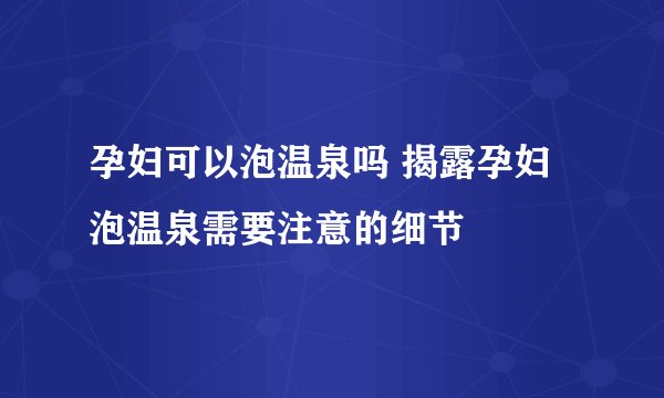 孕妇可以泡温泉吗 揭露孕妇泡温泉需要注意的细节