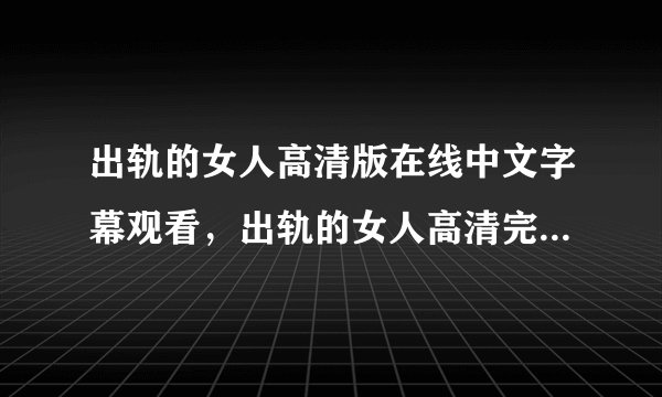 出轨的女人高清版在线中文字幕观看，出轨的女人高清完整版QVOD播放，出轨的女人电影完整版下载？