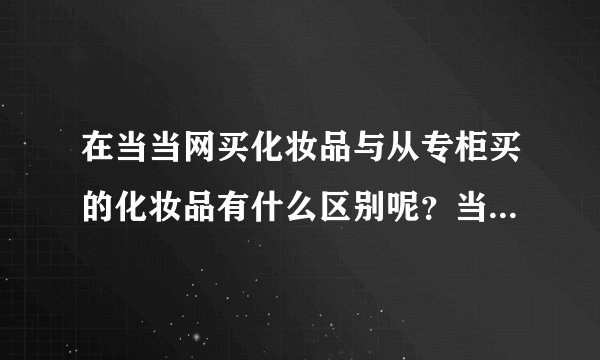 在当当网买化妆品与从专柜买的化妆品有什么区别呢？当当网上的会是正品吗？