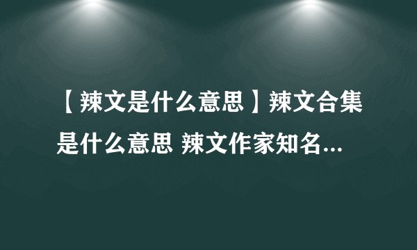 【辣文是什么意思】辣文合集是什么意思 辣文作家知名辣文作品合集