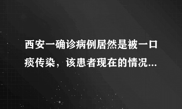 西安一确诊病例居然是被一口痰传染,该患者现在的情况如何呢?